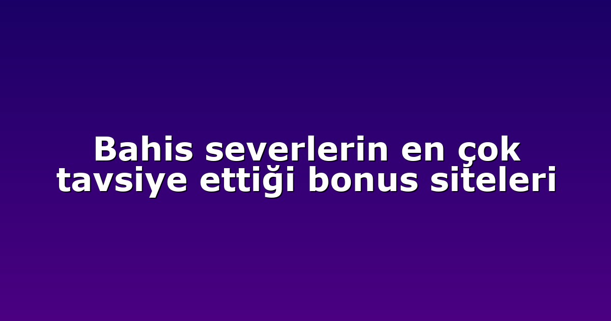 Bahis severlerin en çok tavsiye ettiği bonus siteleri