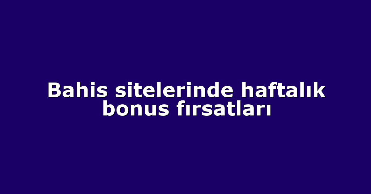 Bahis sitelerinde haftalık bonus fırsatları