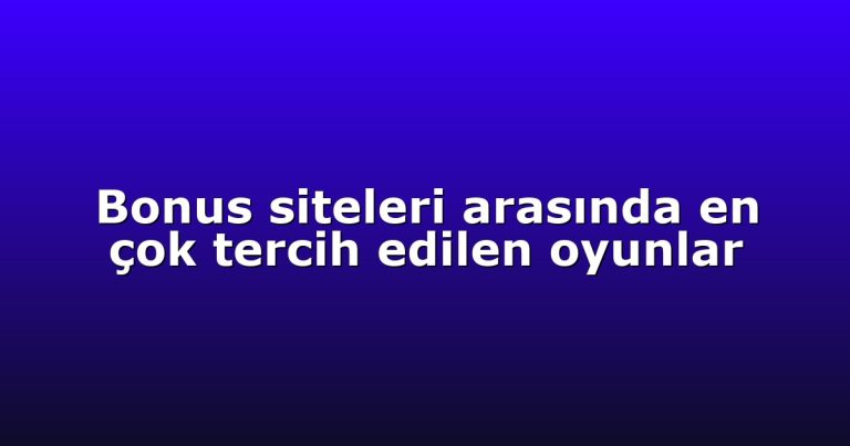 Bonus siteleri arasında en çok tercih edilen oyunlar
