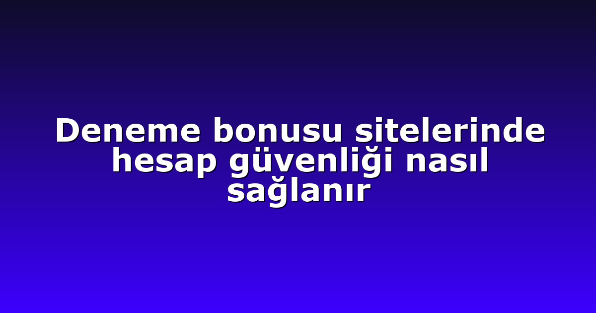 Deneme bonusu sitelerinde hesap güvenliği nasıl sağlanır