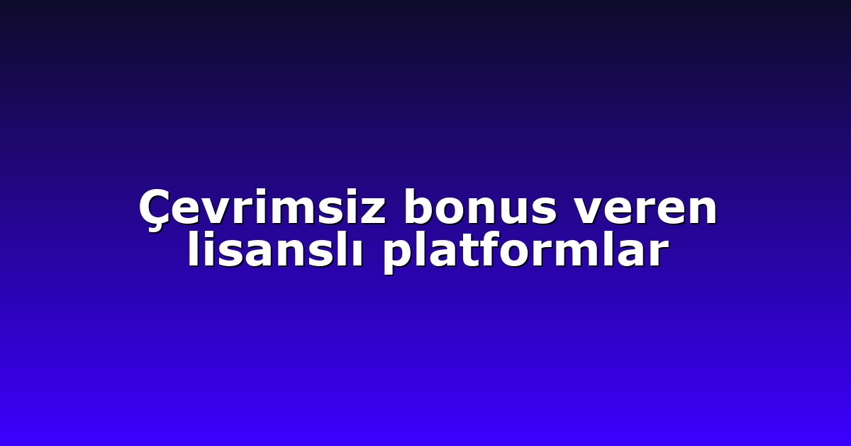 Çevrimsiz bonus veren lisanslı platformlar