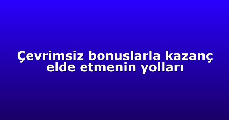 Çevrimsiz bonuslarla kazanç elde etmenin yolları