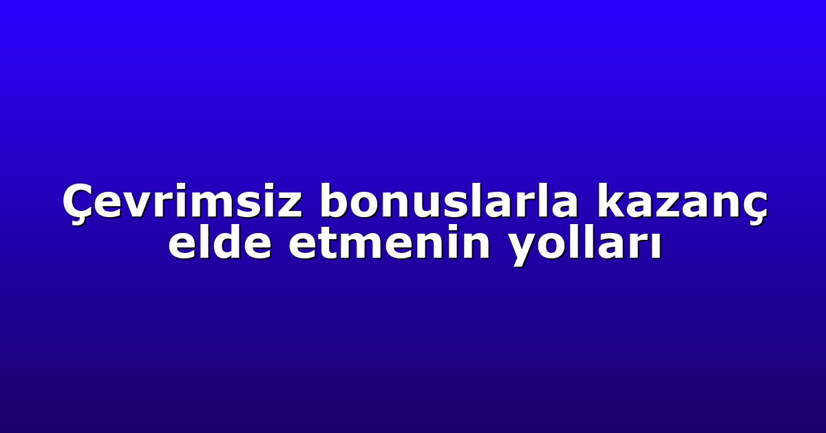 Çevrimsiz bonuslarla kazanç elde etmenin yolları