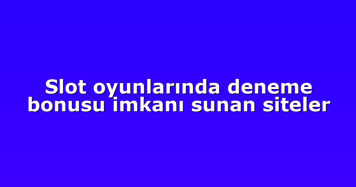 Slot oyunlarında deneme bonusu imkanı sunan siteler