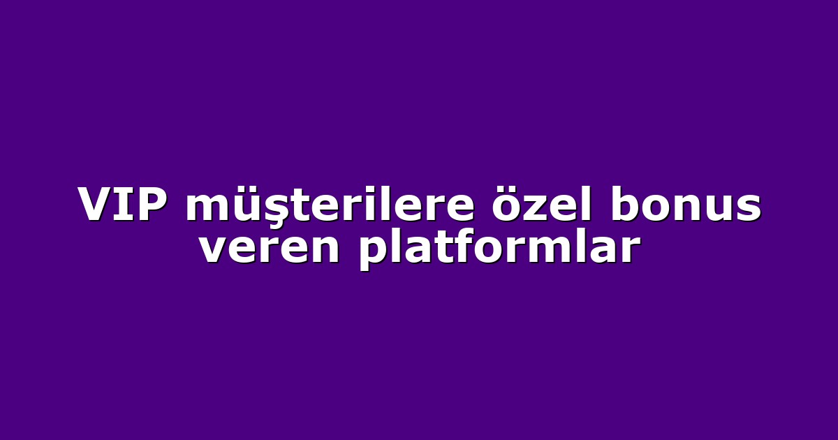 VIP müşterilere özel bonus veren platformlar