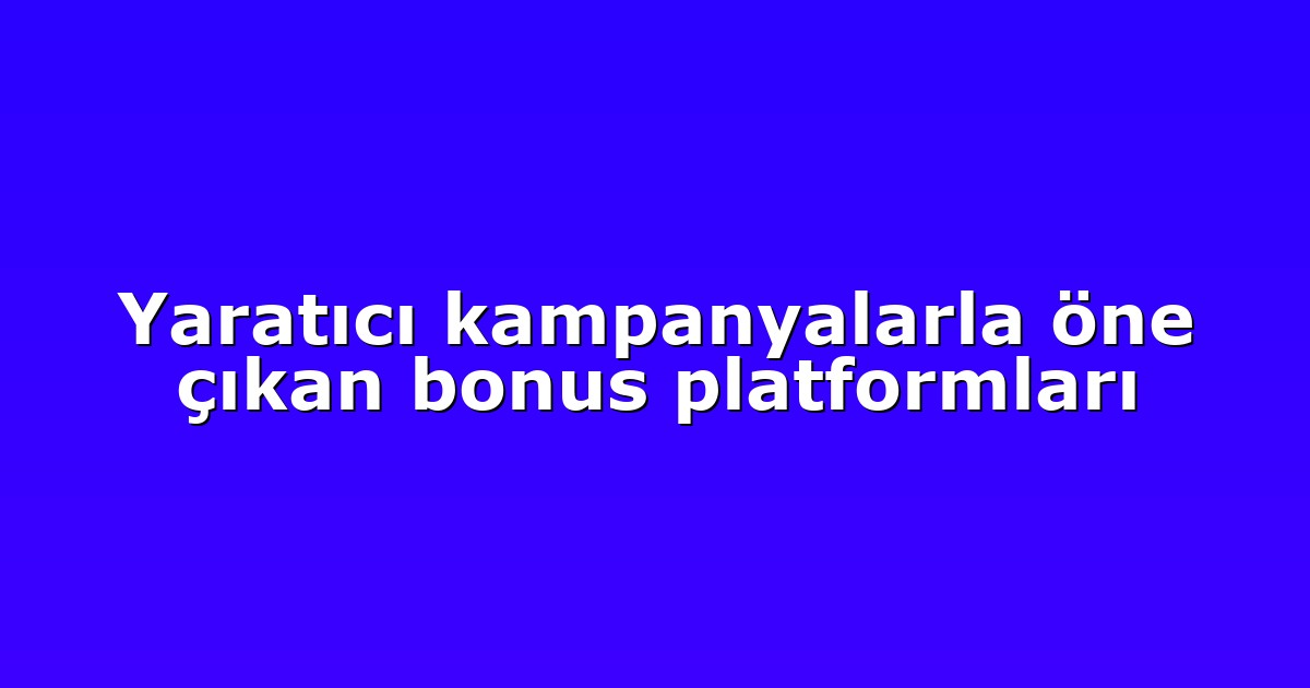 Yaratıcı kampanyalarla öne çıkan bonus platformları
