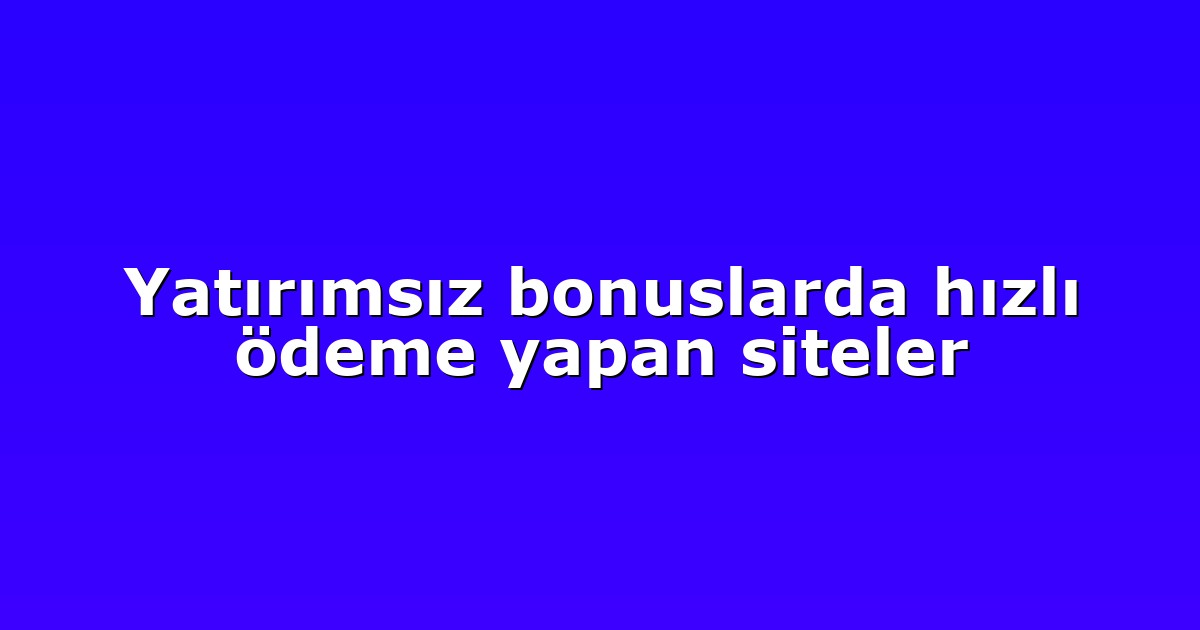 Yatırımsız bonuslarda hızlı ödeme yapan siteler