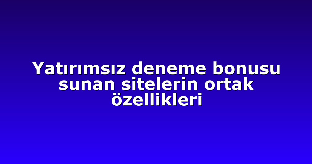 Yatırımsız deneme bonusu sunan sitelerin ortak özellikleri