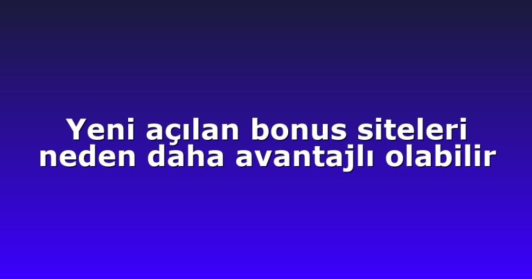 Yeni açılan bonus siteleri neden daha avantajlı olabilir