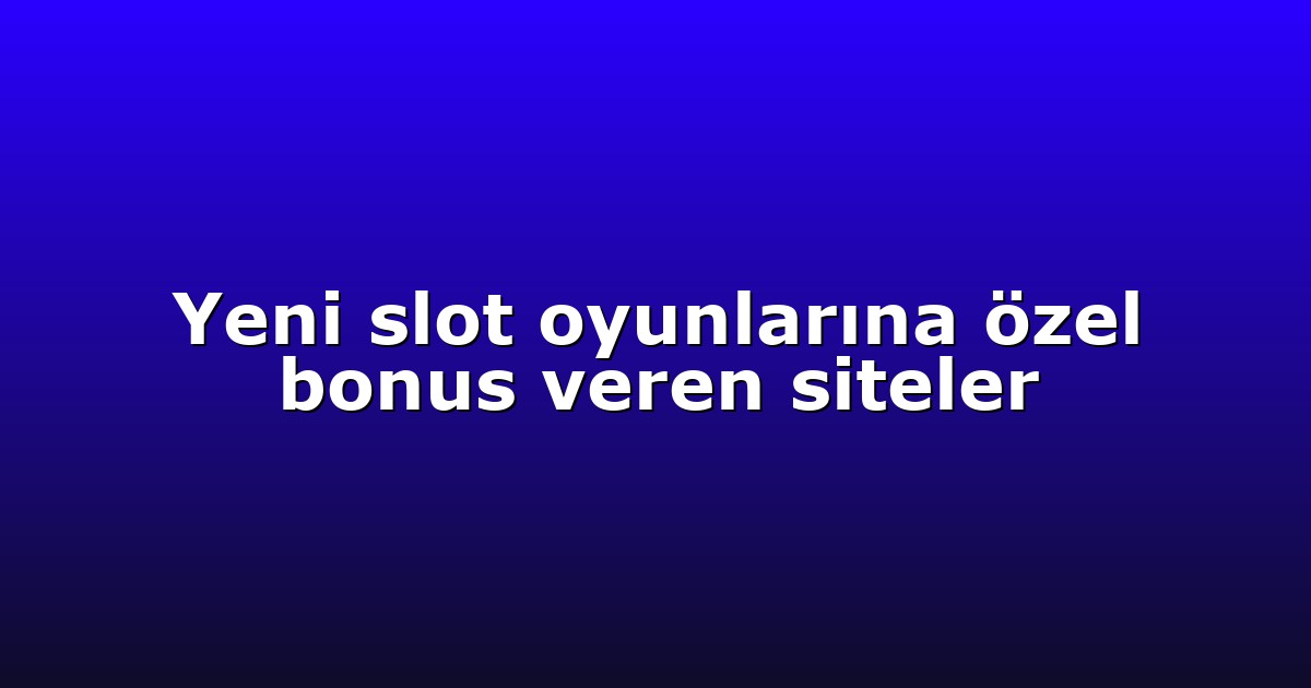 Yeni slot oyunlarına özel bonus veren siteler