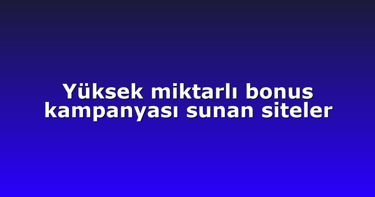 Yüksek miktarlı bonus kampanyası sunan siteler
