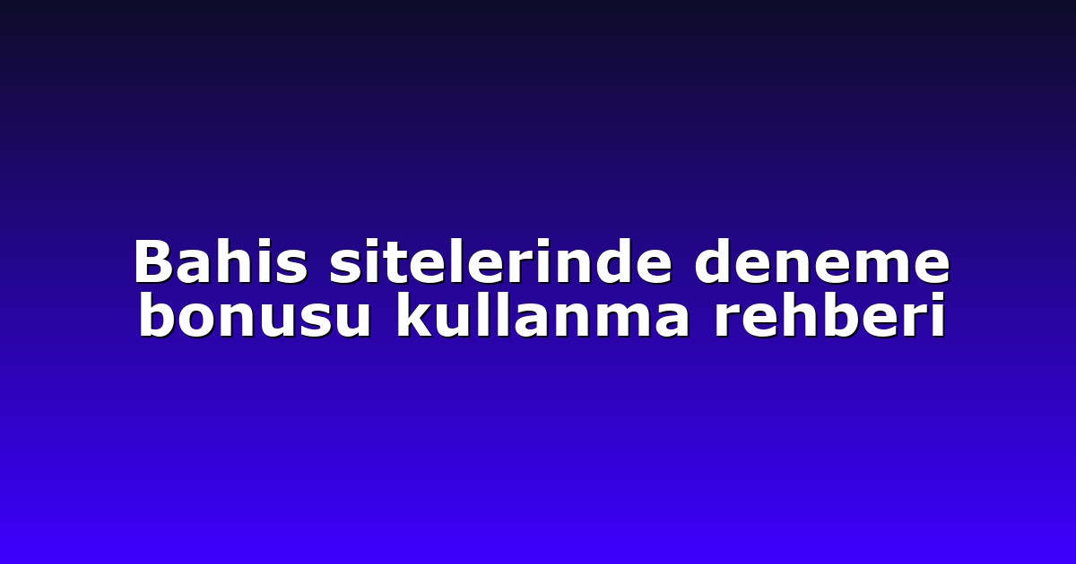 Bahis sitelerinde deneme bonusu kullanma rehberi