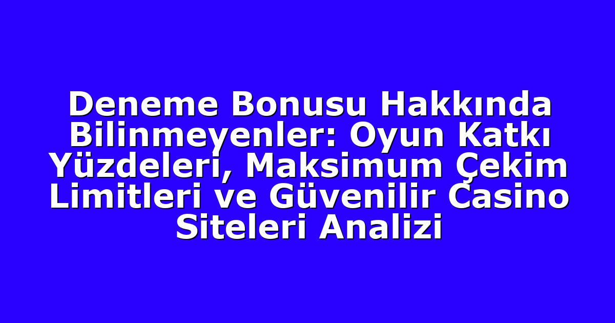 Deneme Bonusu Hakkında Bilinmeyenler: Oyun Katkı Yüzdeleri, Maksimum Çekim Limitleri ve Güvenilir Casino Siteleri Analizi