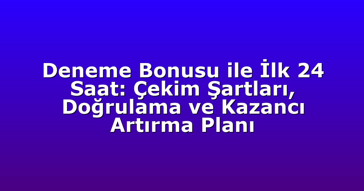 Deneme Bonusu ile İlk 24 Saat: Çekim Şartları, Doğrulama ve Kazancı Artırma Planı