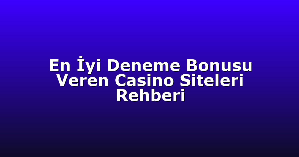 En İyi Deneme Bonusu Veren Casino Siteleri Rehberi
