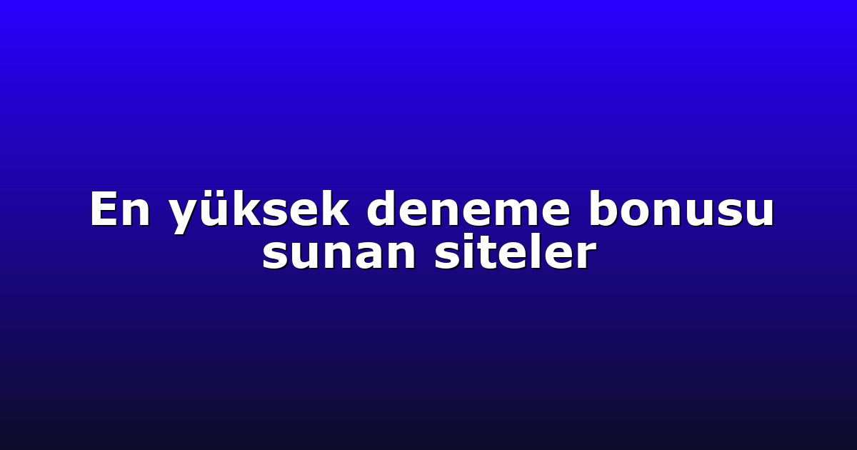 En yüksek deneme bonusu sunan siteler