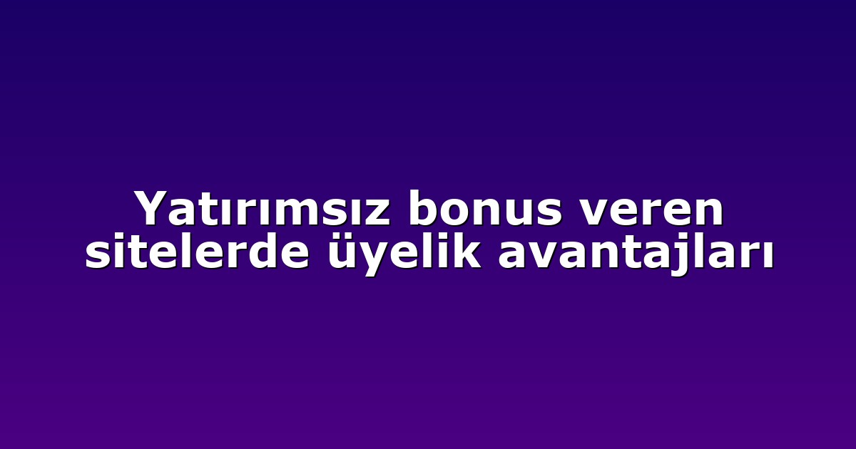 Yatırımsız bonus veren sitelerde üyelik avantajları