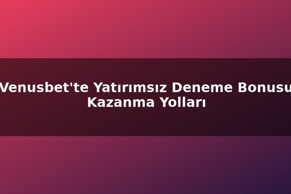 Venusbet’te Yatırımsız Deneme Bonusu Kazanma Yolları